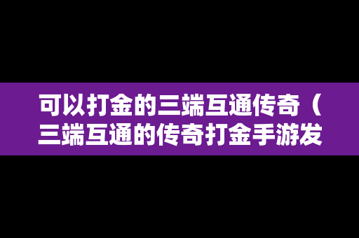 可以打金的三端互通传奇（三端互通的传奇打金手游发布网）