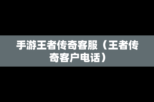 手游王者传奇客服（王者传奇客户电话）