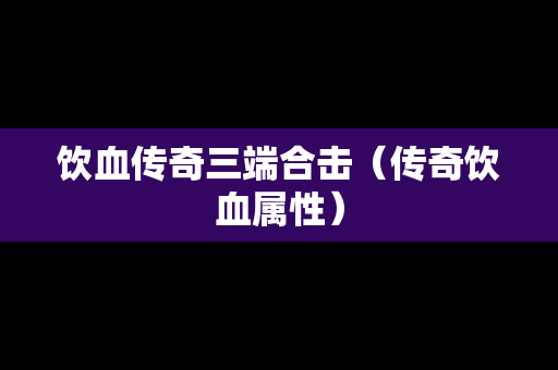 饮血传奇三端合击（传奇饮血属性）