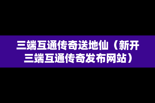 三端互通传奇送地仙（新开三端互通传奇发布网站）