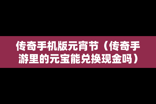 传奇手机版元宵节（传奇手游里的元宝能兑换现金吗）