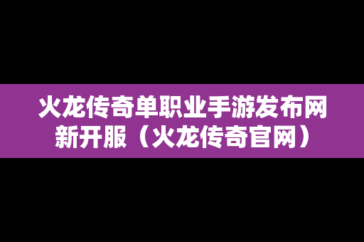 火龙传奇单职业手游发布网新开服（火龙传奇官网）