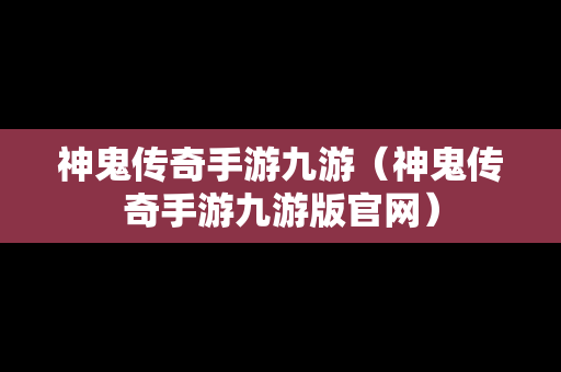 神鬼传奇手游九游（神鬼传奇手游九游版官网）