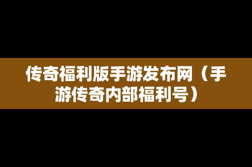 传奇福利版手游发布网（手游传奇内部福利号）