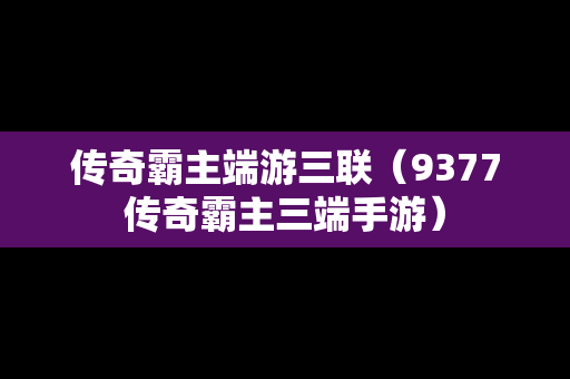 传奇霸主端游三联（9377传奇霸主三端手游）