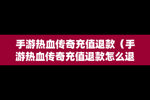 手游热血传奇充值退款（手游热血传奇充值退款怎么退）