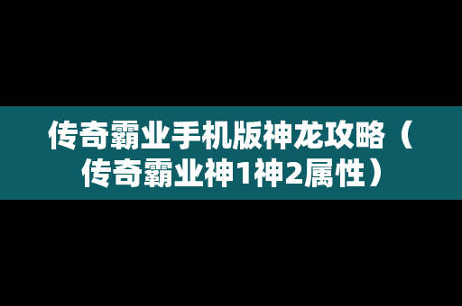 传奇霸业手机版神龙攻略（传奇霸业神1神2属性）