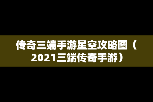 传奇三端手游星空攻略图（2021三端传奇手游）