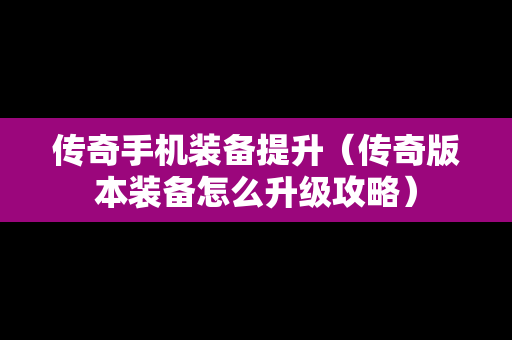 传奇手机装备提升（传奇版本装备怎么升级攻略）