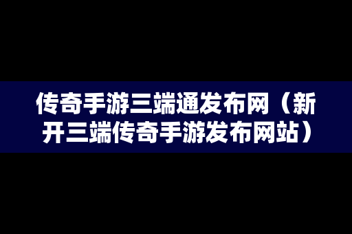 传奇手游三端通发布网（新开三端传奇手游发布网站）