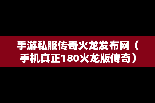 手游私服传奇火龙发布网（手机真正180火龙版传奇）