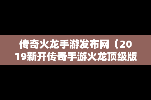 传奇火龙手游发布网（2019新开传奇手游火龙顶级版本）