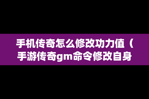 手机传奇怎么修改功力值（手游传奇gm命令修改自身属性）