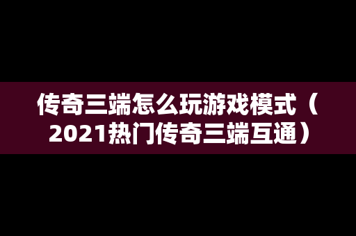 传奇三端怎么玩游戏模式（2021热门传奇三端互通）