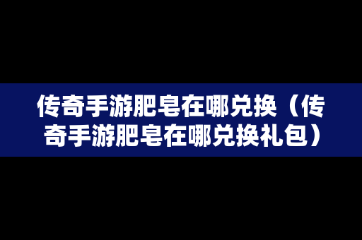 传奇手游肥皂在哪兑换（传奇手游肥皂在哪兑换礼包）