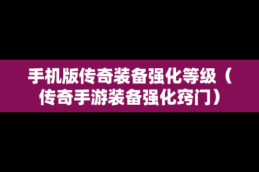 手机版传奇装备强化等级（传奇手游装备强化窍门）