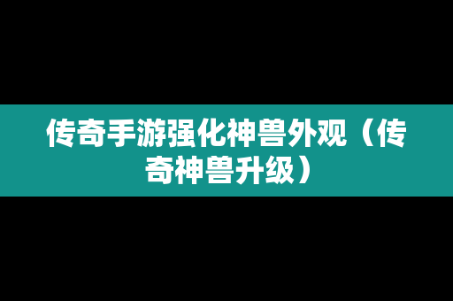 传奇手游强化神兽外观（传奇神兽升级）