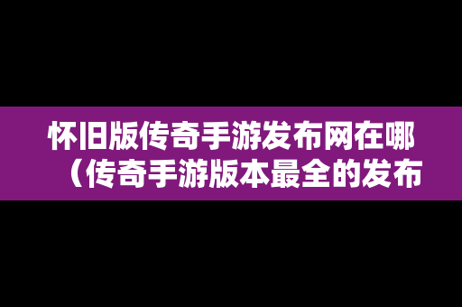 怀旧版传奇手游发布网在哪（传奇手游版本最全的发布网站）