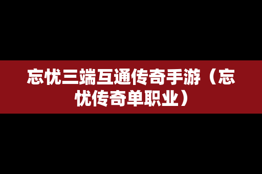 忘忧三端互通传奇手游（忘忧传奇单职业）