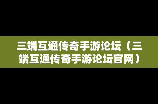 三端互通传奇手游论坛（三端互通传奇手游论坛官网）