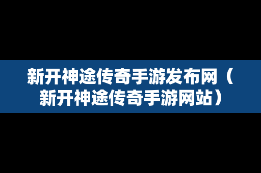 新开神途传奇手游发布网（新开神途传奇手游网站）