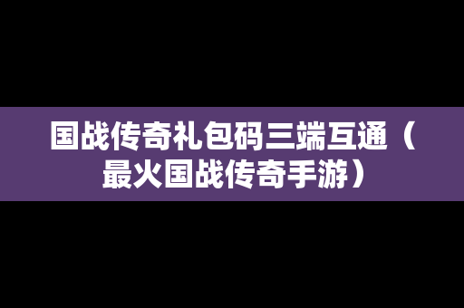 国战传奇礼包码三端互通（最火国战传奇手游）