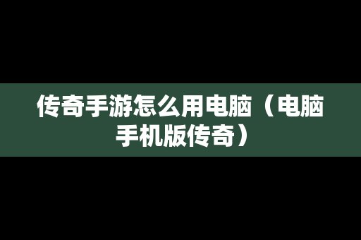 传奇手游怎么用电脑（电脑手机版传奇）