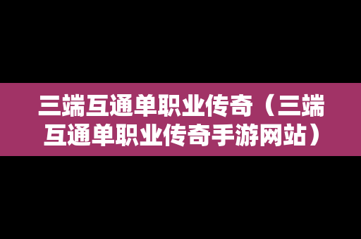 三端互通单职业传奇（三端互通单职业传奇手游网站）