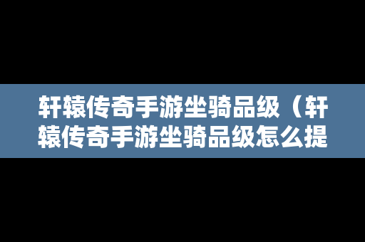 轩辕传奇手游坐骑品级（轩辕传奇手游坐骑品级怎么提升）