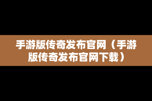 手游版传奇发布官网（手游版传奇发布官网下载）