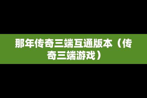 那年传奇三端互通版本（传奇三端游戏）