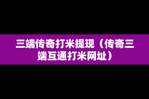 三端传奇打米提现（传奇三端互通打米网址）