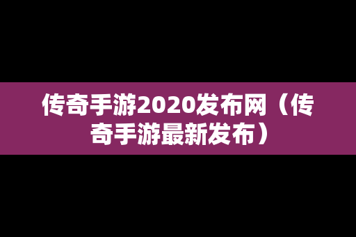 传奇手游2020发布网（传奇手游最新发布）