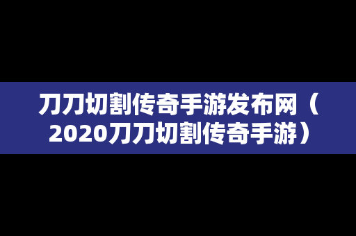 刀刀切割传奇手游发布网（2020刀刀切割传奇手游）