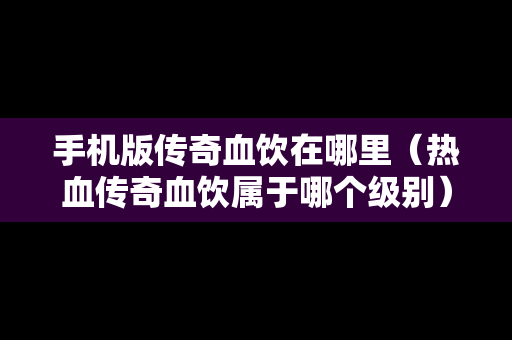 手机版传奇血饮在哪里（热血传奇血饮属于哪个级别）