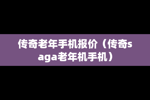 传奇老年手机报价（传奇saga老年机手机）