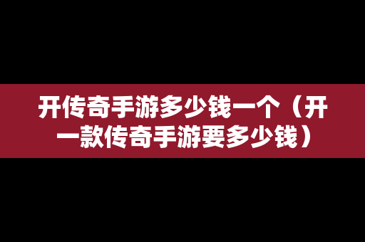 开传奇手游多少钱一个（开一款传奇手游要多少钱）