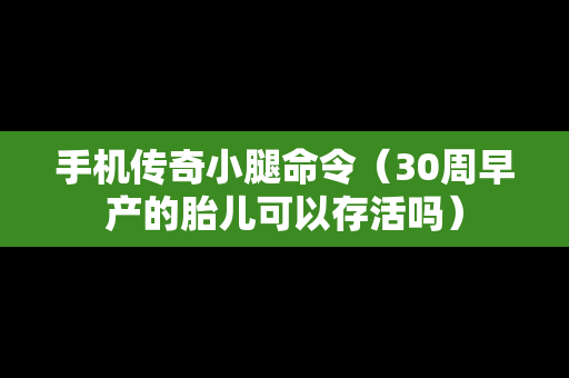 手机传奇小腿命令（30周早产的胎儿可以存活吗）