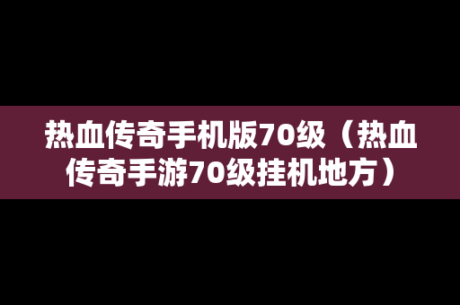 热血传奇手机版70级（热血传奇手游70级挂机地方）