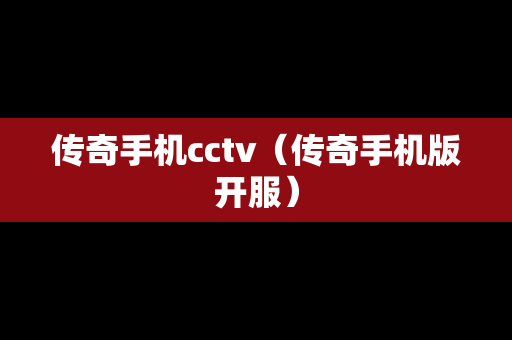 传奇手机cctv（传奇手机版开服）