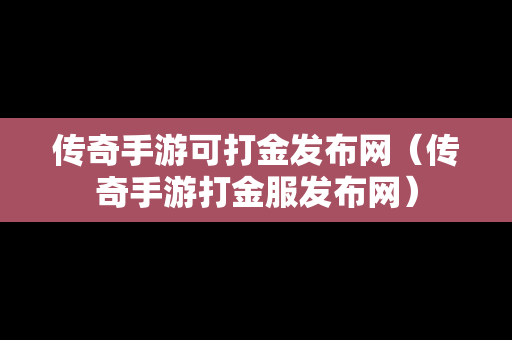 传奇手游可打金发布网（传奇手游打金服发布网）