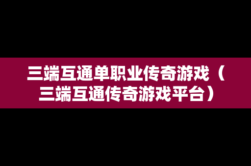 三端互通单职业传奇游戏（三端互通传奇游戏平台）