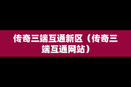 传奇三端互通新区（传奇三端互通网站）