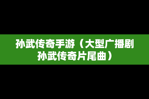 孙武传奇手游（大型广播剧孙武传奇片尾曲）