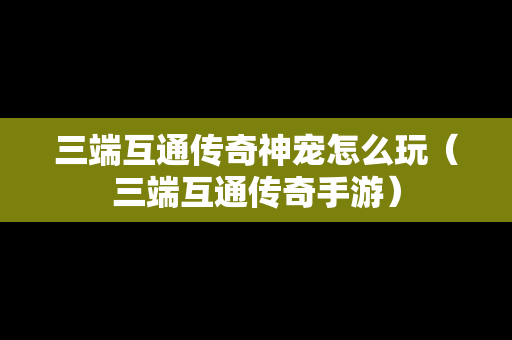 三端互通传奇神宠怎么玩（三端互通传奇手游）