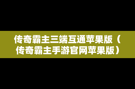 传奇霸主三端互通苹果版（传奇霸主手游官网苹果版）