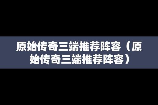 原始传奇三端推荐阵容（原始传奇三端推荐阵容）