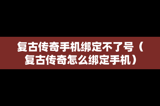 复古传奇手机绑定不了号（复古传奇怎么绑定手机）