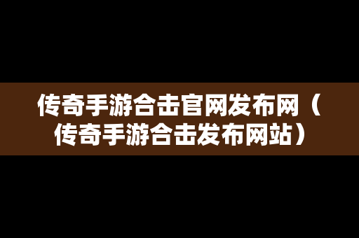 传奇手游合击官网发布网（传奇手游合击发布网站）