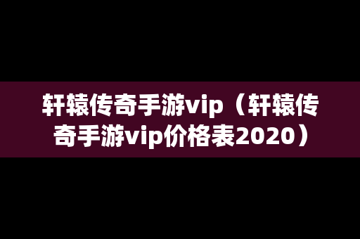 轩辕传奇手游vip（轩辕传奇手游vip价格表2020）